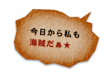 今日から私も 海賊だぁ★