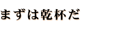 まずは乾杯だ