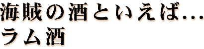 海賊の酒といえば...　ラム酒