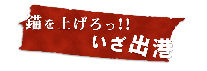 錨を上げろっ！！いざ出港