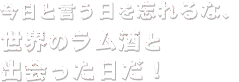 今日と言う日を忘れるな、世界のラム酒と出会った日だ！